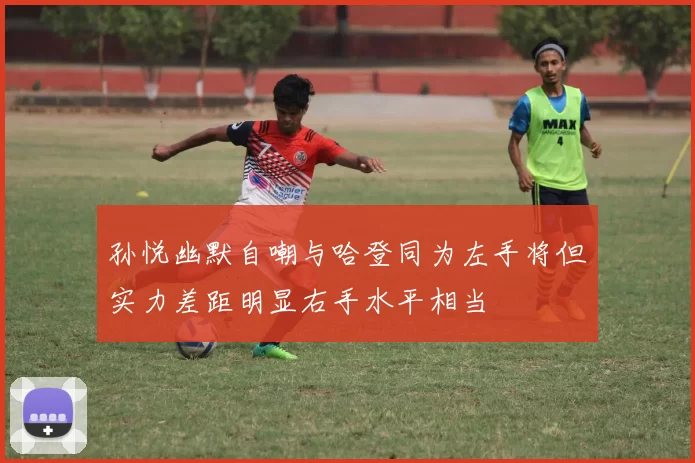 孙悦幽默自嘲与哈登同为左手将但实力差距明显右手水平相当