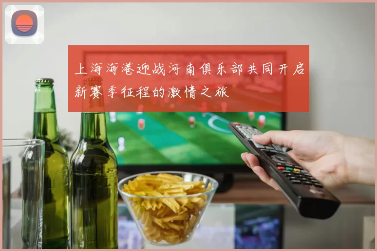 上海海港迎战河南俱乐部共同开启新赛季征程的激情之旅