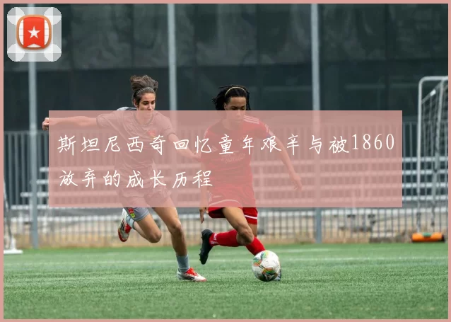斯坦尼西奇回忆童年艰辛与被1860放弃的成长历程