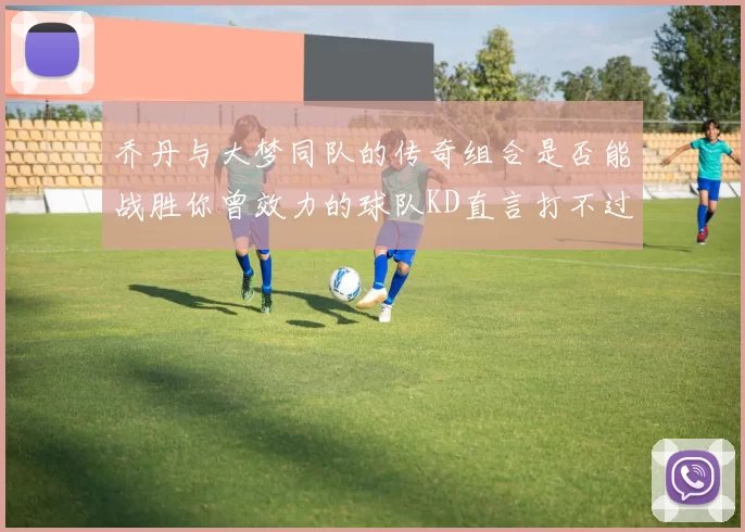 乔丹与大梦同队的传奇组合是否能战胜你曾效力的球队KD直言打不过实在太疯狂