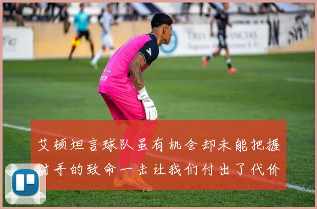 艾顿坦言球队虽有机会却未能把握对手的致命一击让我们付出了代价
