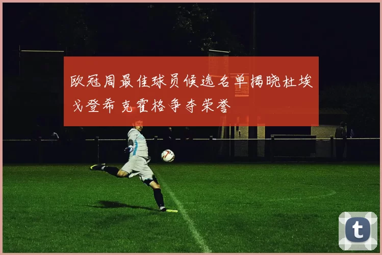 欧冠周最佳球员候选名单揭晓杜埃戈登希克霍格争夺荣誉