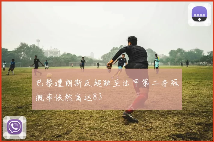 巴黎遭朗斯反超跌至法甲第二夺冠概率依然高达83