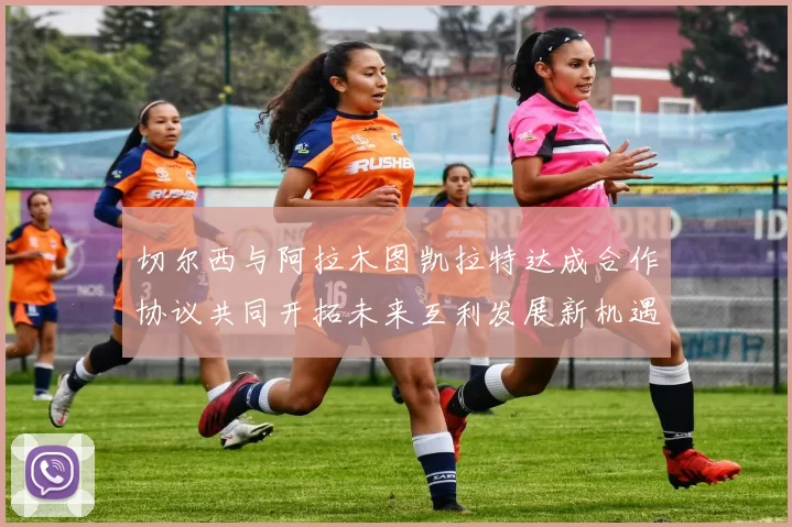 切尔西与阿拉木图凯拉特达成合作协议共同开拓未来互利发展新机遇