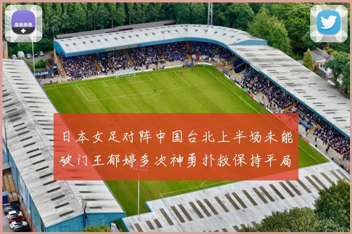 日本女足对阵中国台北上半场未能破门王郁婷多次神勇扑救保持平局